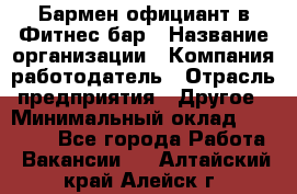 Бармен-официант в Фитнес-бар › Название организации ­ Компания-работодатель › Отрасль предприятия ­ Другое › Минимальный оклад ­ 15 000 - Все города Работа » Вакансии   . Алтайский край,Алейск г.